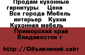 Продам кухонные гарнитуры! › Цена ­ 1 - Все города Мебель, интерьер » Кухни. Кухонная мебель   . Приморский край,Владивосток г.